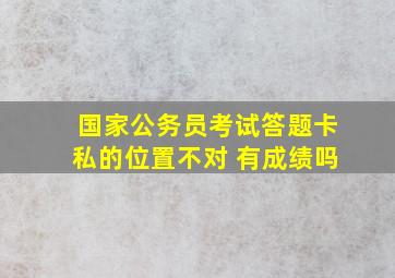 国家公务员考试答题卡私的位置不对 有成绩吗